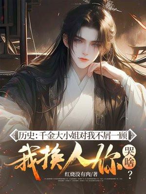 历史:千金大小姐对我不屑一顾,我换人你哭啥?